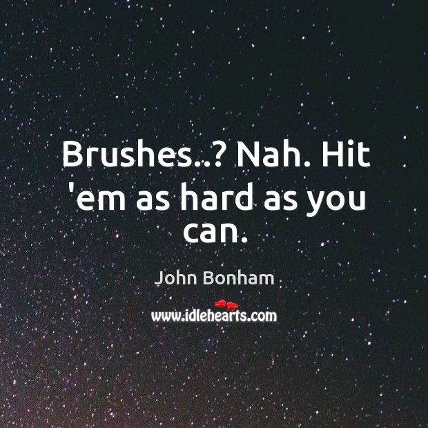 Brushes..? Nah. Hit ’em as hard as you can. John Bonham Picture Quote