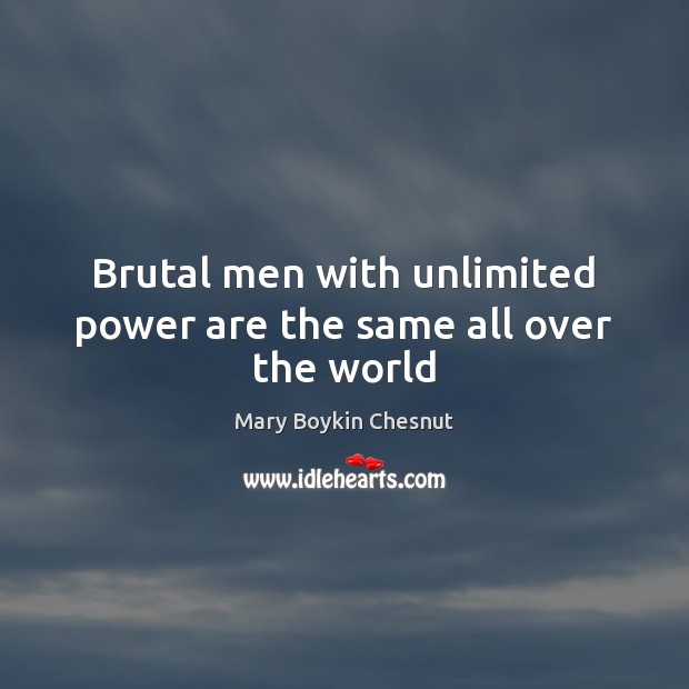 Brutal men with unlimited power are the same all over the world Mary Boykin Chesnut Picture Quote