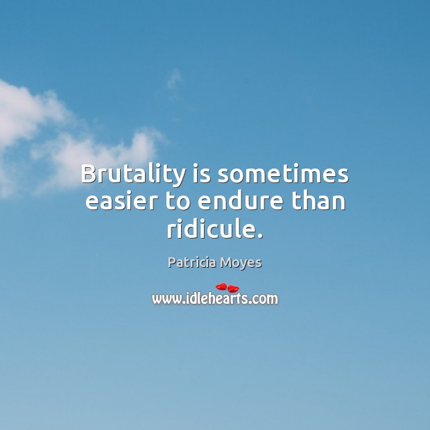 Brutality is sometimes easier to endure than ridicule. Patricia Moyes Picture Quote