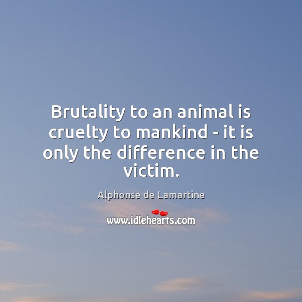 Brutality to an animal is cruelty to mankind – it is only the difference in the victim. Alphonse de Lamartine Picture Quote