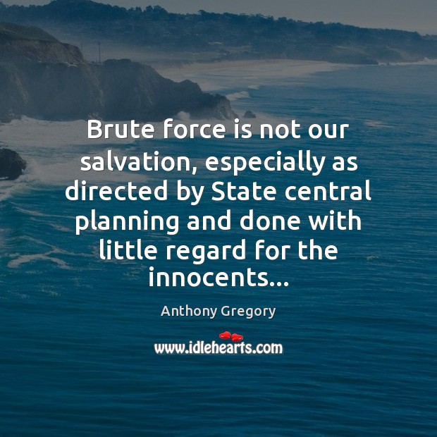 Brute force is not our salvation, especially as directed by State central Anthony Gregory Picture Quote