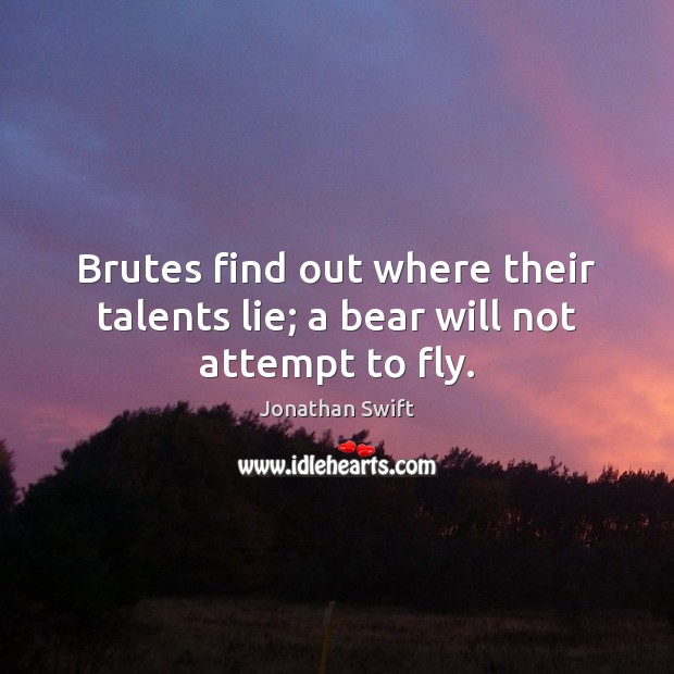 Brutes find out where their talents lie; a bear will not attempt to fly. Jonathan Swift Picture Quote