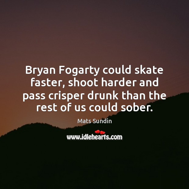Bryan Fogarty could skate faster, shoot harder and pass crisper drunk than Mats Sundin Picture Quote