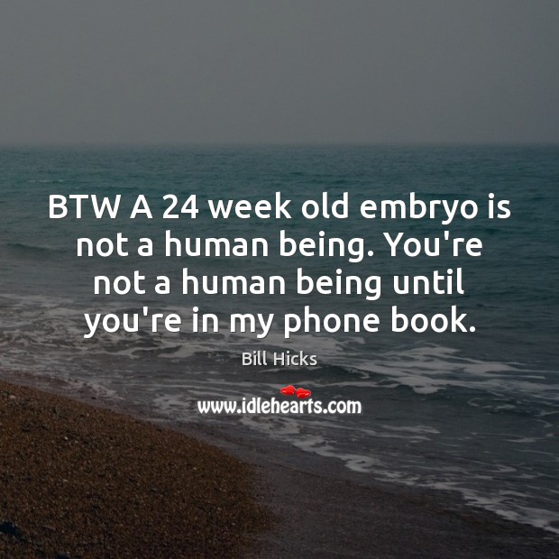 BTW A 24 week old embryo is not a human being. You’re not Bill Hicks Picture Quote
