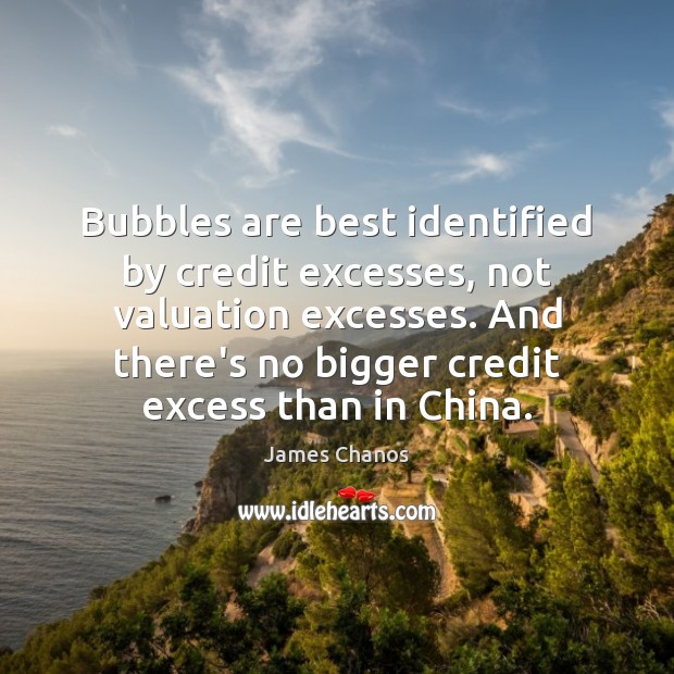 Bubbles are best identified by credit excesses, not valuation excesses. And there’s James Chanos Picture Quote