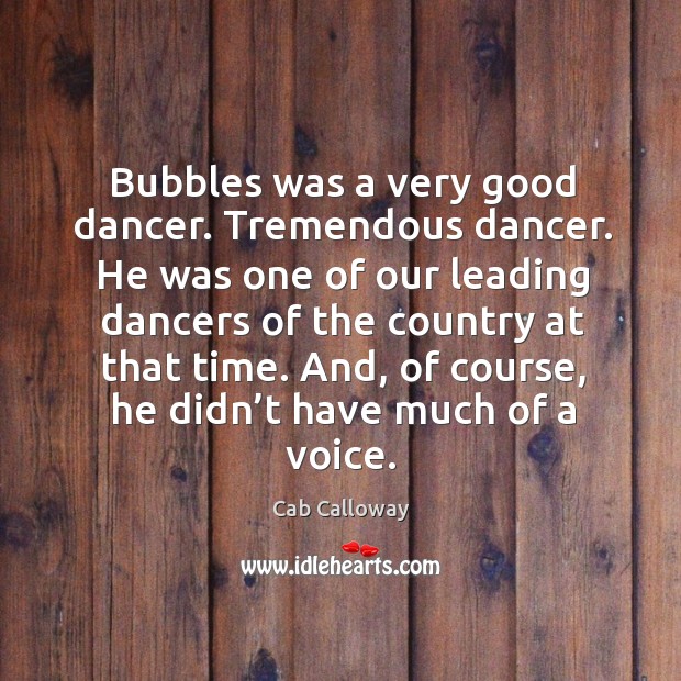Bubbles was a very good dancer. Tremendous dancer. He was one of our leading dancers Cab Calloway Picture Quote