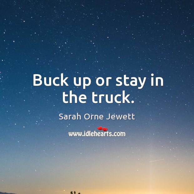 Buck up or stay in the truck. Sarah Orne Jewett Picture Quote