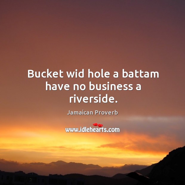 Bucket wid hole a battam have no business a riverside. Jamaican Proverbs Image