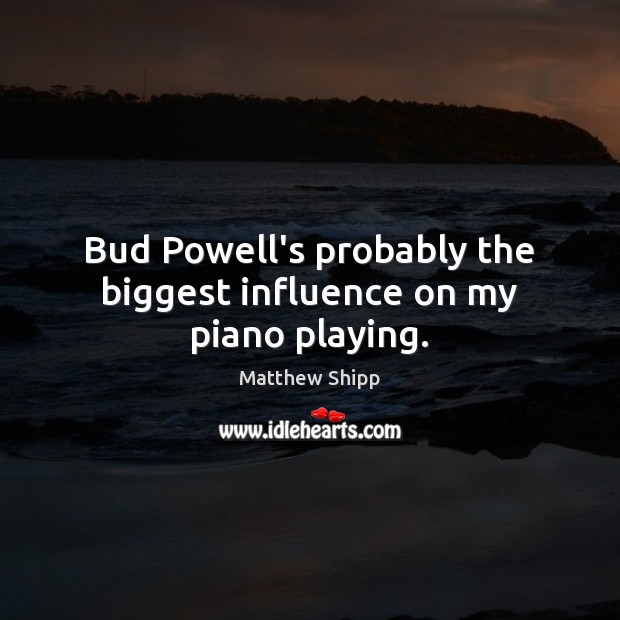 Bud Powell’s probably the biggest influence on my piano playing. Matthew Shipp Picture Quote