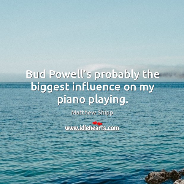 Bud powell’s probably the biggest influence on my piano playing. Matthew Shipp Picture Quote