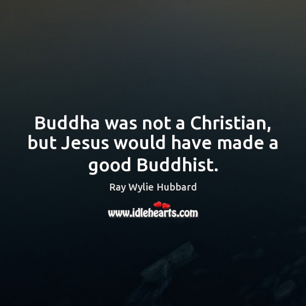Buddha was not a Christian, but Jesus would have made a good Buddhist. Ray Wylie Hubbard Picture Quote