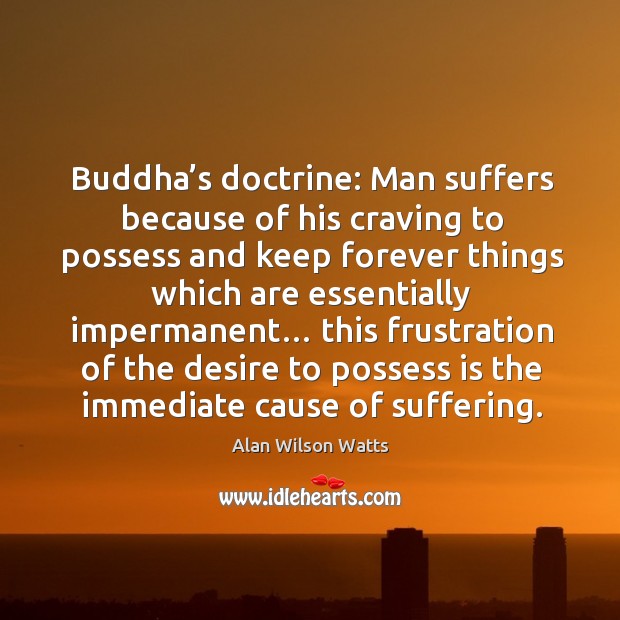 Buddha’s doctrine: man suffers because of his craving to possess and keep forever things Alan Wilson Watts Picture Quote
