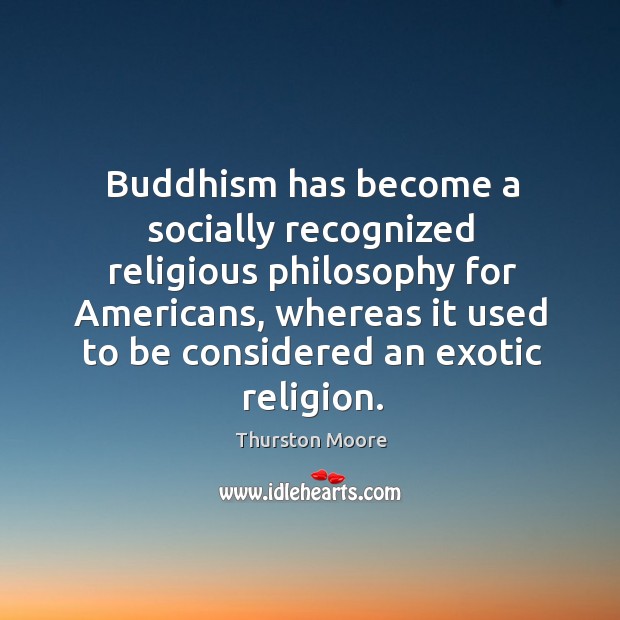 Buddhism has become a socially recognized religious philosophy for americans, whereas it used to be considered an exotic religion. Thurston Moore Picture Quote