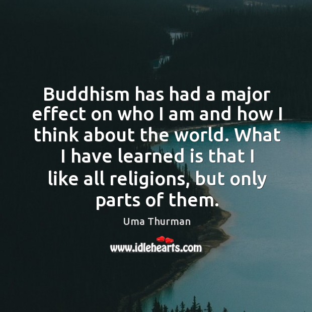 Buddhism has had a major effect on who I am and how I think about the world. Uma Thurman Picture Quote