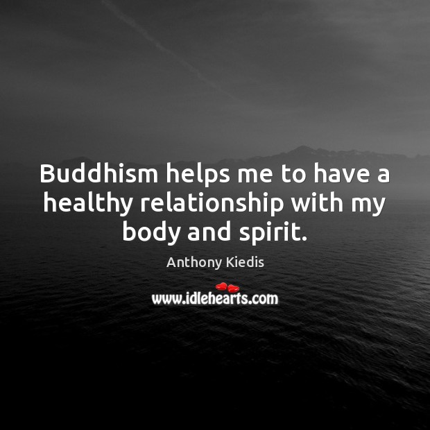 Buddhism helps me to have a healthy relationship with my body and spirit. Anthony Kiedis Picture Quote