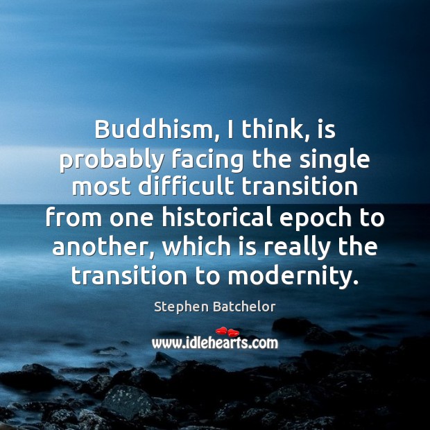 Buddhism, I think, is probably facing the single most difficult transition from Stephen Batchelor Picture Quote
