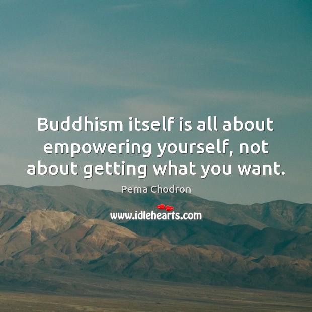 Buddhism itself is all about empowering yourself, not about getting what you want. Pema Chodron Picture Quote