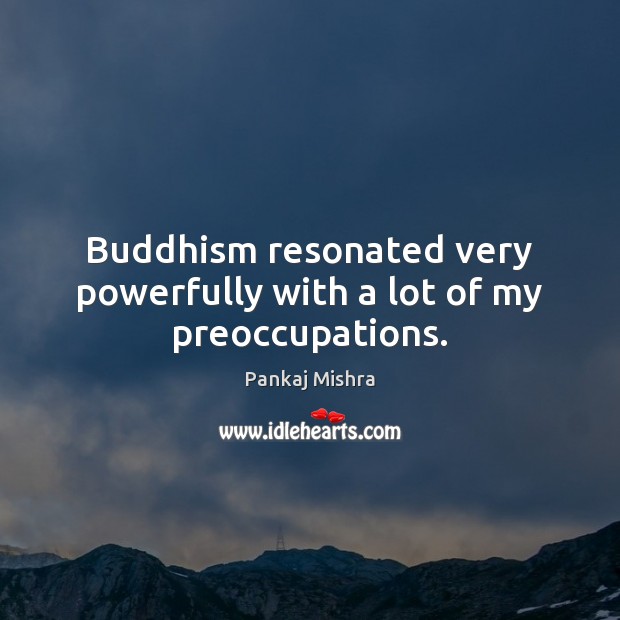 Buddhism resonated very powerfully with a lot of my preoccupations. 