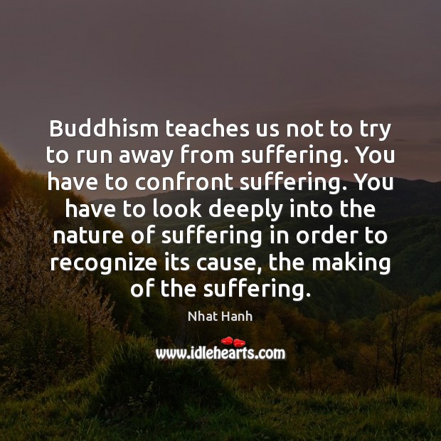 Buddhism teaches us not to try to run away from suffering. You Nhat Hanh Picture Quote