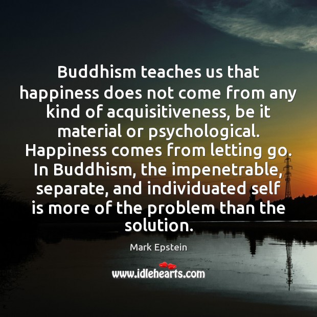 Buddhism teaches us that happiness does not come from any kind of Mark Epstein Picture Quote