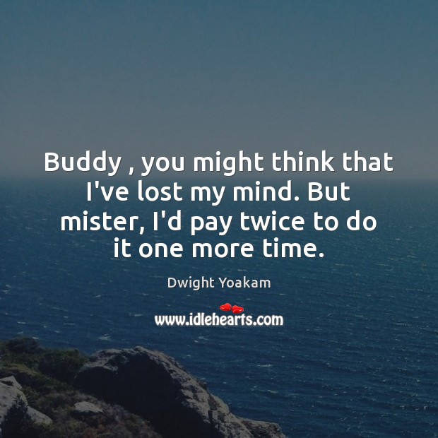 Buddy , you might think that I’ve lost my mind. But mister, I’d Dwight Yoakam Picture Quote