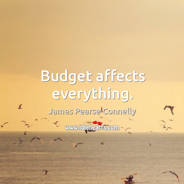 Budget affects everything. James Pearse Connelly Picture Quote