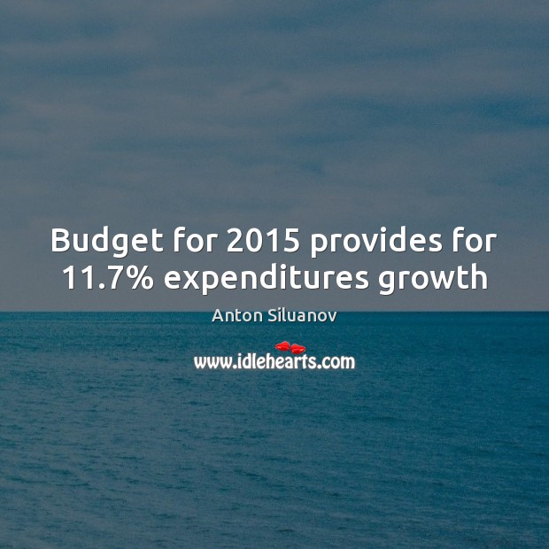 Budget for 2015 provides for 11.7% expenditures growth Anton Siluanov Picture Quote