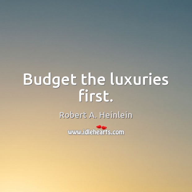 Budget the luxuries first. Robert A. Heinlein Picture Quote