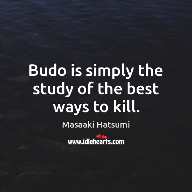 Budo is simply the study of the best ways to kill. Image