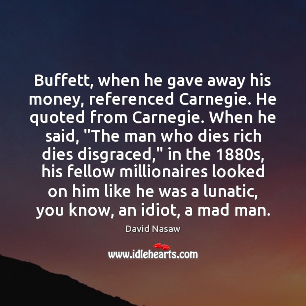 Buffett, when he gave away his money, referenced Carnegie. He quoted from David Nasaw Picture Quote