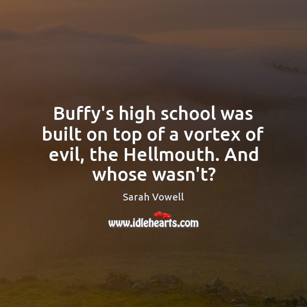 Buffy’s high school was built on top of a vortex of evil, the Hellmouth. And whose wasn’t? Image