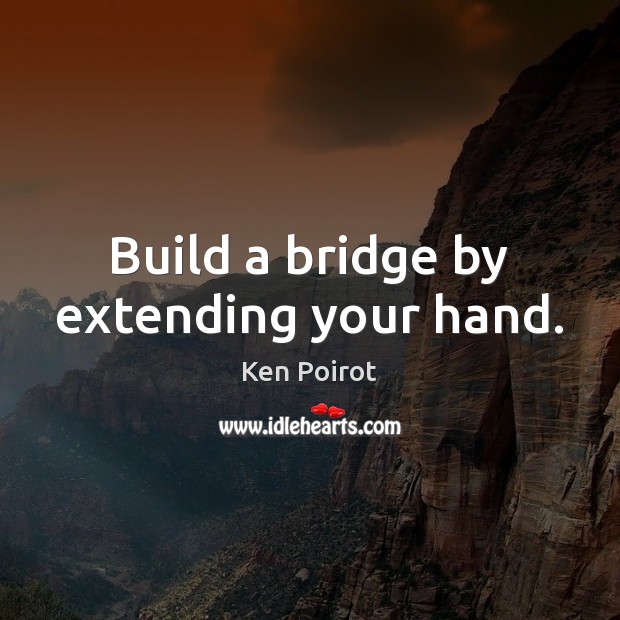 Build a bridge by extending your hand. Ken Poirot Picture Quote