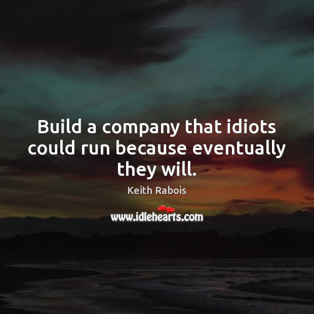 Build a company that idiots could run because eventually they will. Image
