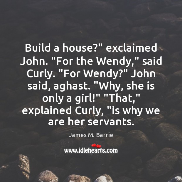 Build a house?” exclaimed John. “For the Wendy,” said Curly. “For Wendy?” James M. Barrie Picture Quote