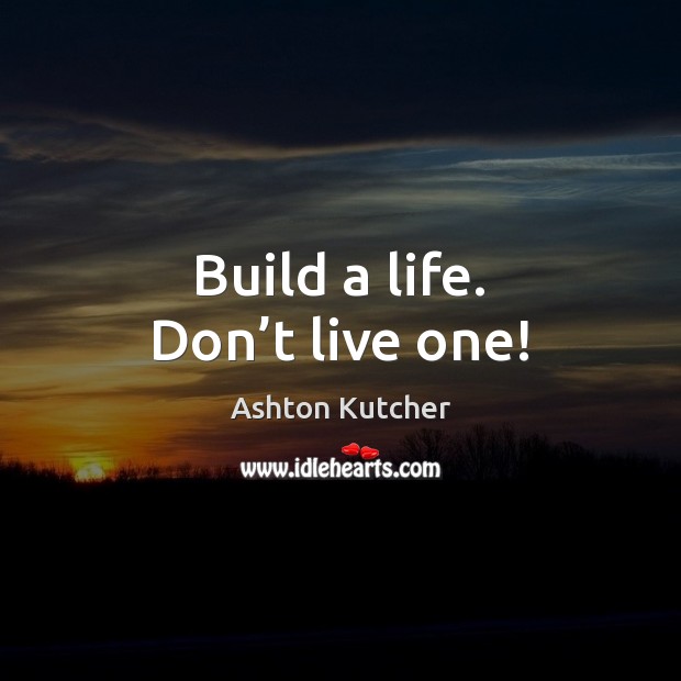 Build a life. Don’t live one! Ashton Kutcher Picture Quote