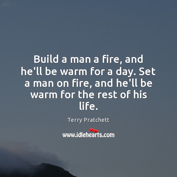 Build a man a fire, and he’ll be warm for a day. Image