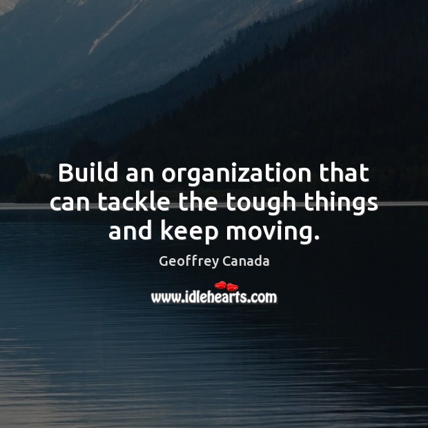 Build an organization that can tackle the tough things and keep moving. Geoffrey Canada Picture Quote