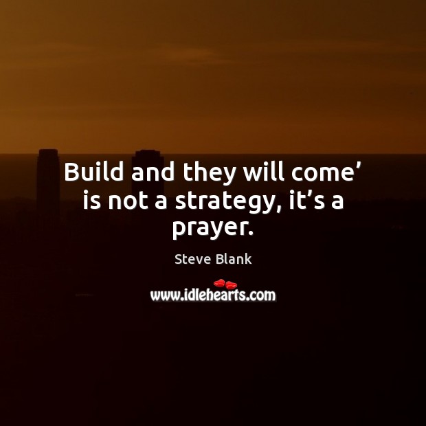 Build and they will come’ is not a strategy, it’s a prayer. Steve Blank Picture Quote