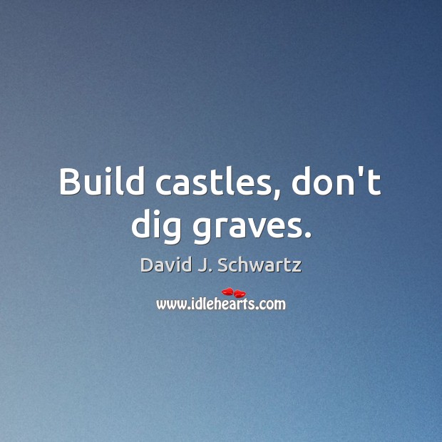 Build castles, don’t dig graves. David J. Schwartz Picture Quote