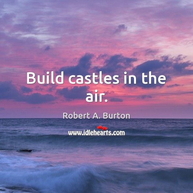 Build castles in the air. Robert A. Burton Picture Quote