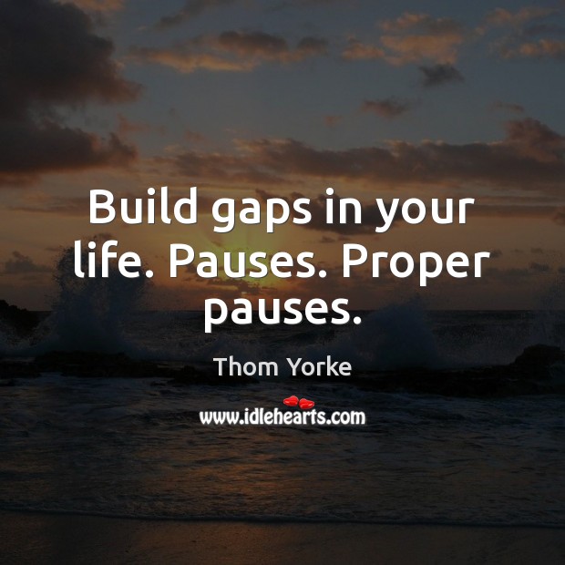 Build gaps in your life. Pauses. Proper pauses. Image