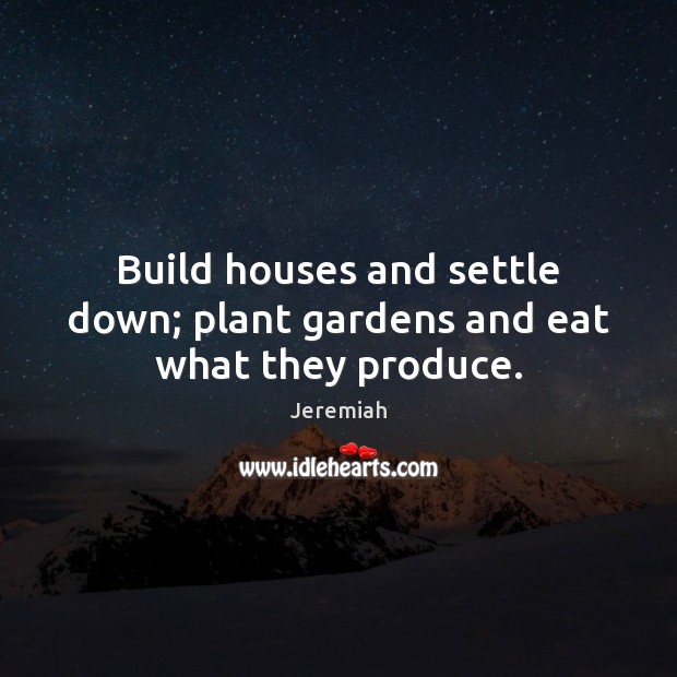 Build houses and settle down; plant gardens and eat what they produce. Jeremiah Picture Quote