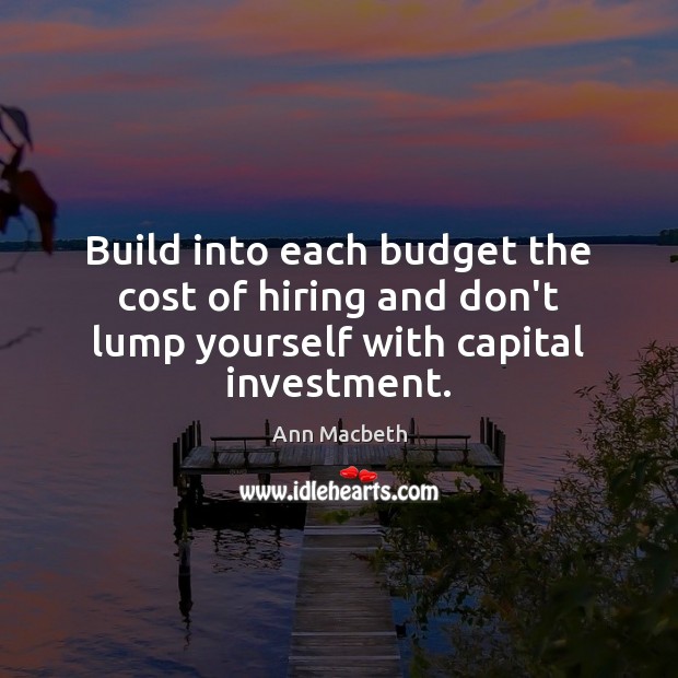 Build into each budget the cost of hiring and don’t lump yourself with capital investment. Image