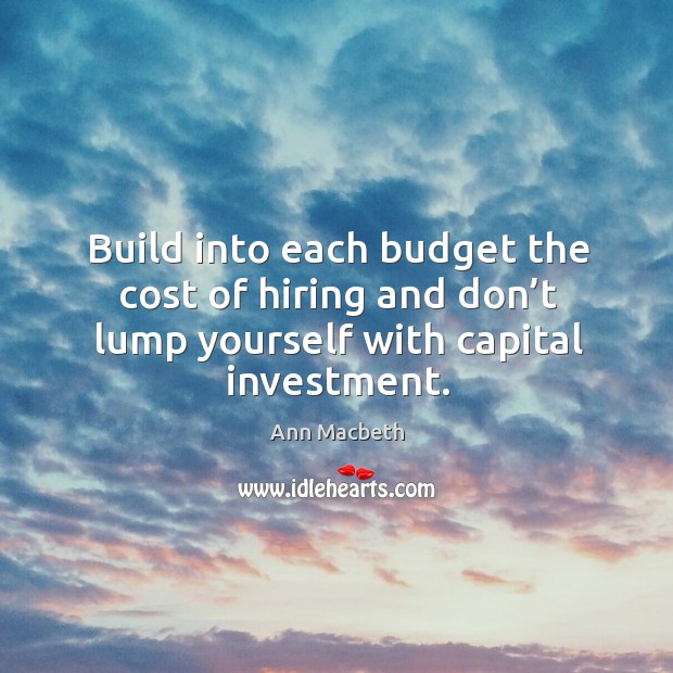 Build into each budget the cost of hiring and don’t lump yourself with capital investment. Ann Macbeth Picture Quote