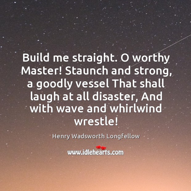 Build me straight. O worthy Master! Staunch and strong, a goodly vessel 