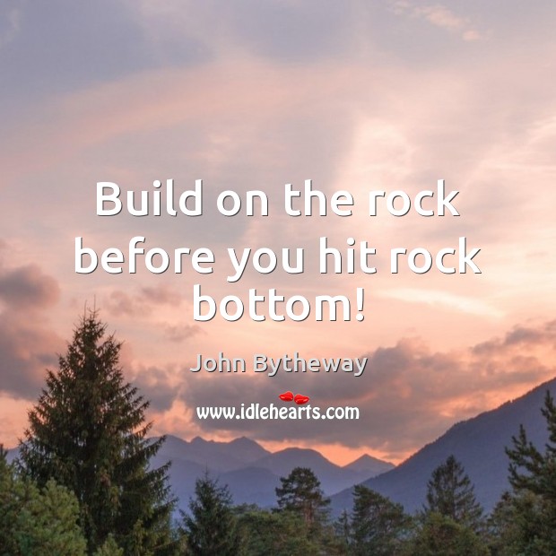 Build on the rock before you hit rock bottom! John Bytheway Picture Quote
