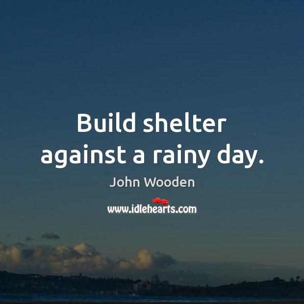 Build shelter against a rainy day. John Wooden Picture Quote