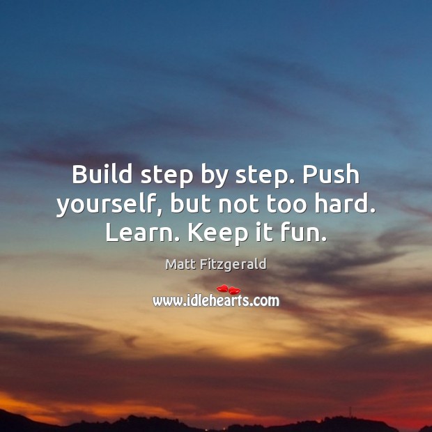 Build step by step. Push yourself, but not too hard. Learn. Keep it fun. Matt Fitzgerald Picture Quote