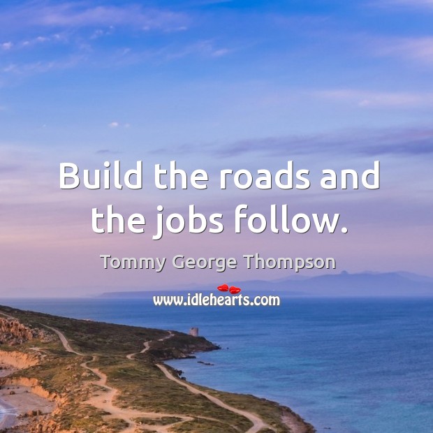 Build the roads and the jobs follow. Tommy George Thompson Picture Quote