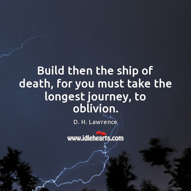 Build then the ship of death, for you must take the longest journey, to oblivion. Image